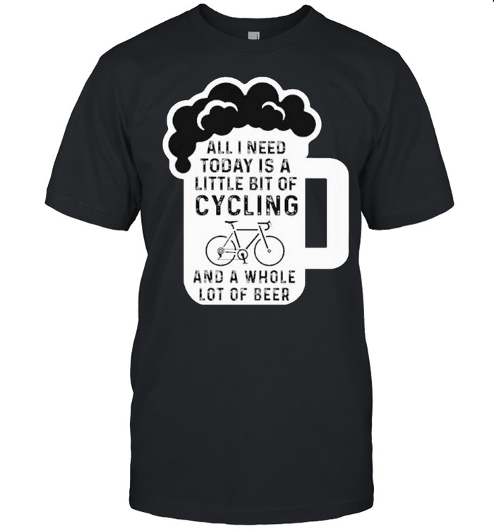 All i need A Little Bit Of Cycling And A Whole Lot Of Beer shirt