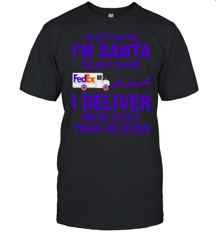 fedex im not saying im santa im just saying I deliver more stuff than he does shirt