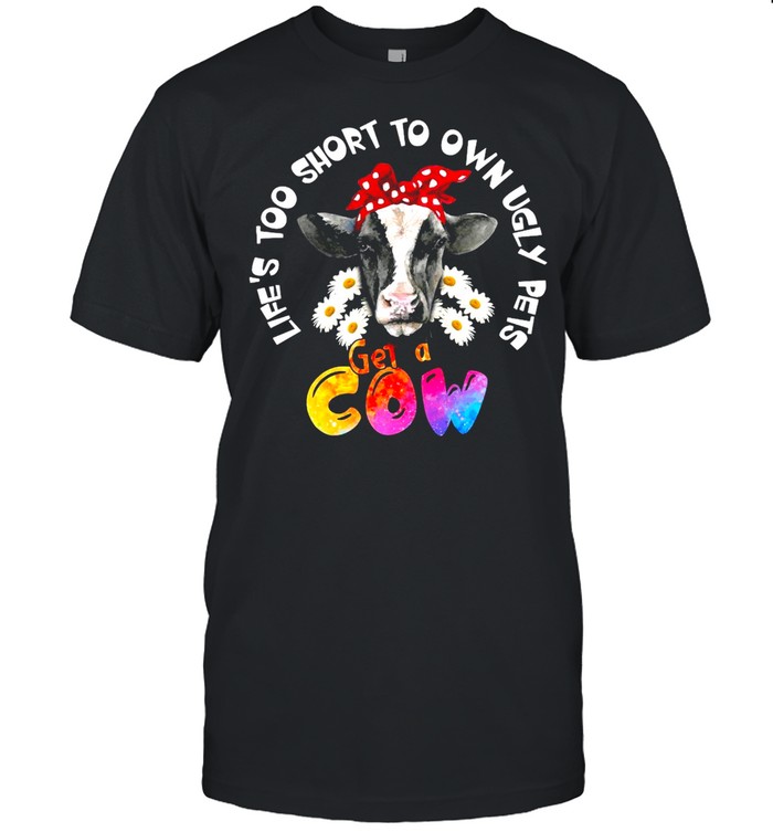 Life’s Too Short To Own Ugly Pets Get A Cow T-shirt