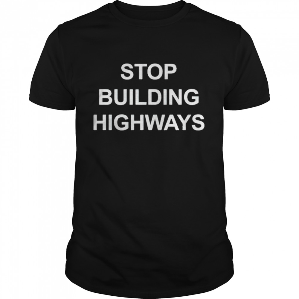 Stop building highways shirt