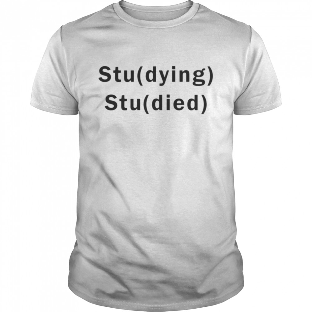 Studying studied dying and died shirt