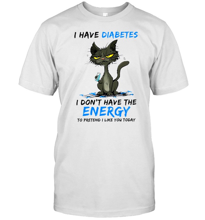 I have diabetes i don’t have the energy to pretend i like you today shirt