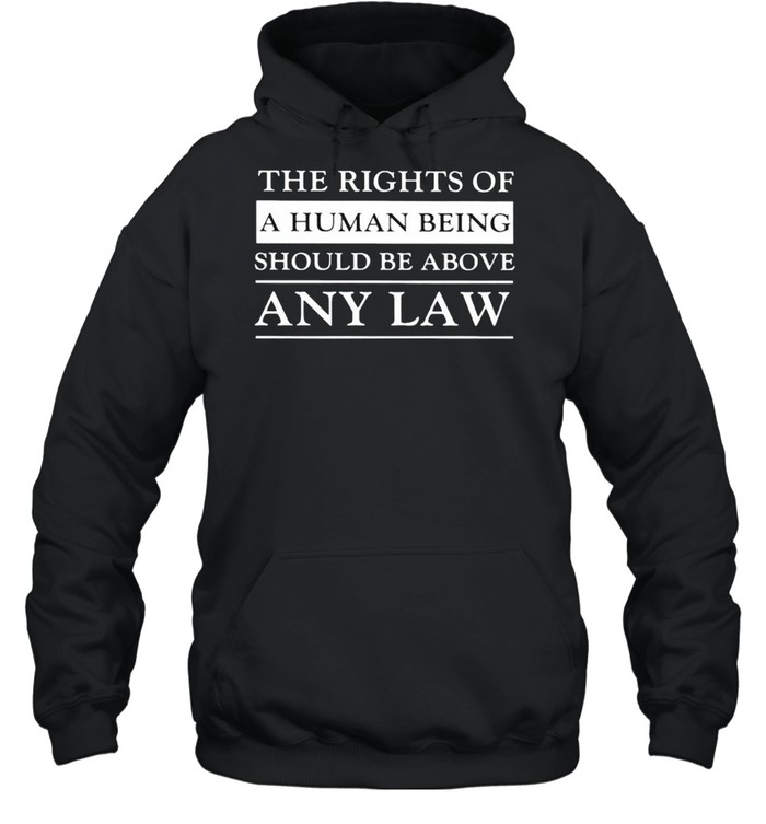 The rights of a human being should be above any law shirt Unisex Hoodie