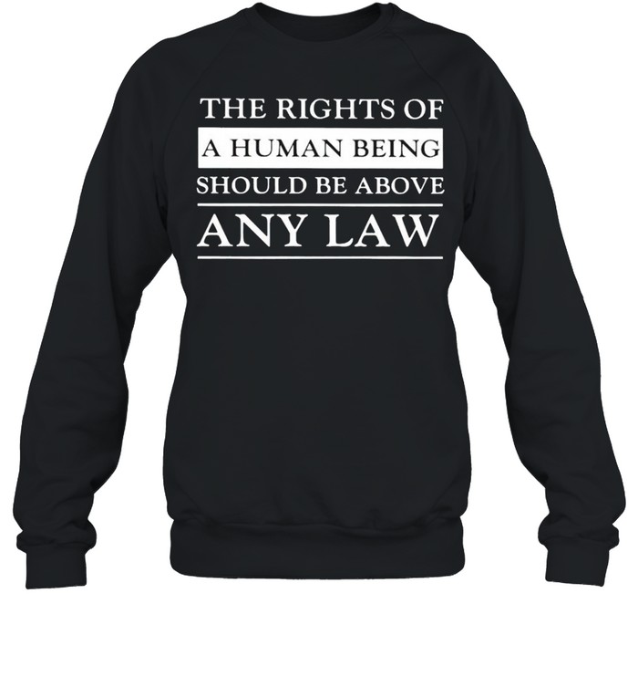 The rights of a human being should be above any law shirt Unisex Sweatshirt