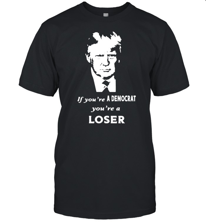 Trump if you’re a Democrat you’re a loser shirt