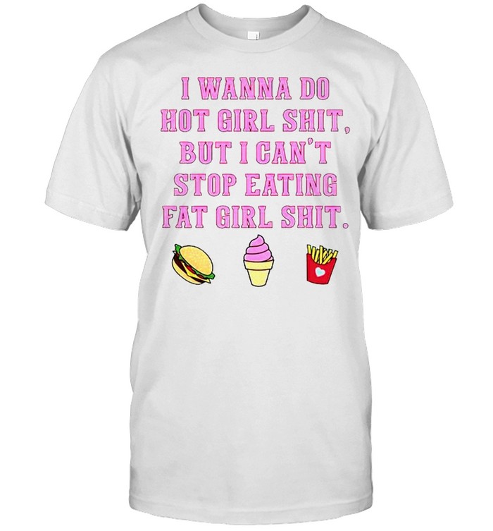I wanna do hot girl shit but I can’t stop eating fat girl shit shirt