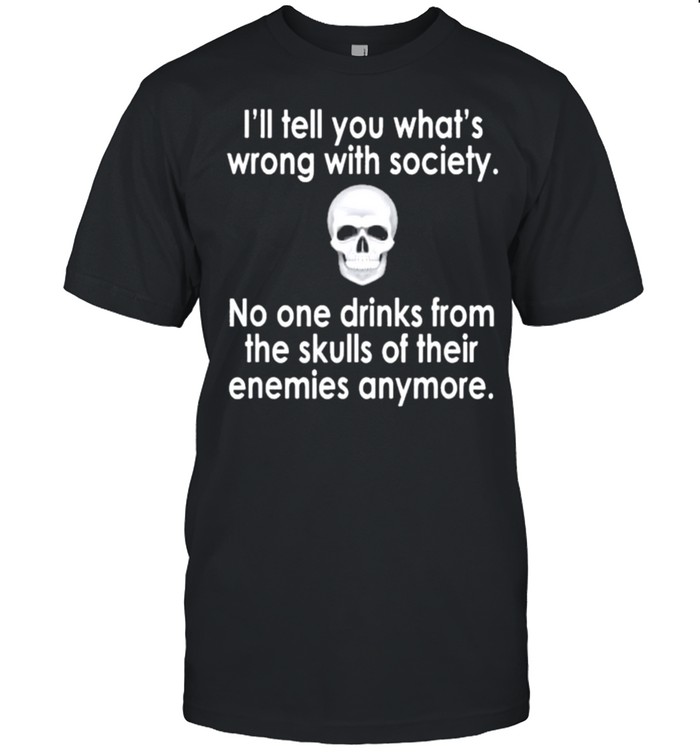 Skull I’ll tell you what’s wrong with society no one drinks from the skulls of their enemies anymore shirt