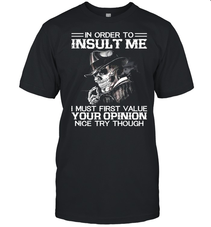 Skull In Order To Insult Me I Must First Value Your Opinion Nice Try Though T-shirt