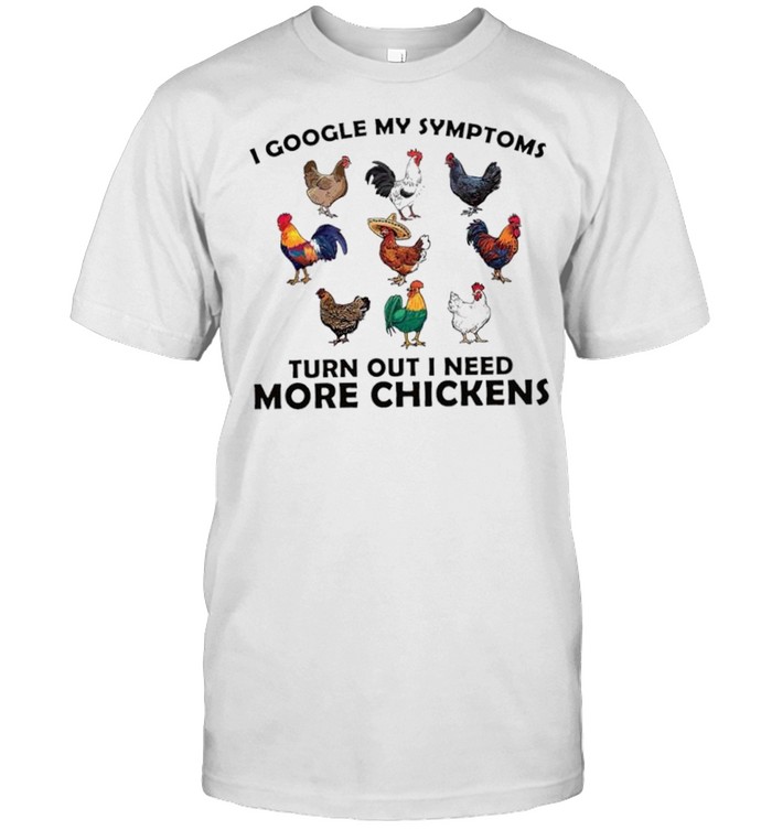 I google my symptoms turn out need more chickens shirt