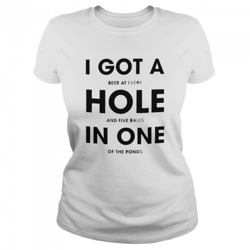 I got a beer at every hole and five balls in one of the fonds shirt Classic Women's T-shirt