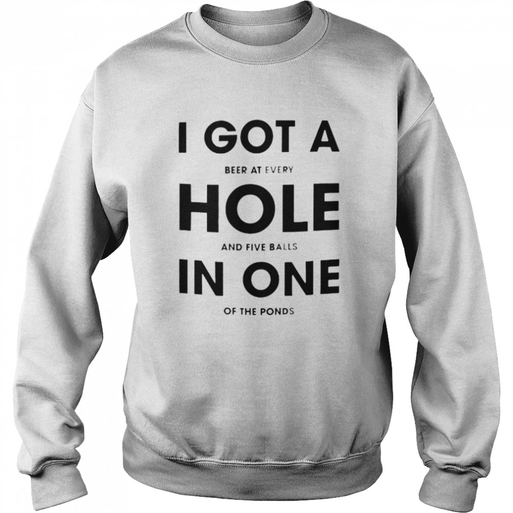 I got a beer at every hole and five balls in one of the fonds shirt Unisex Sweatshirt