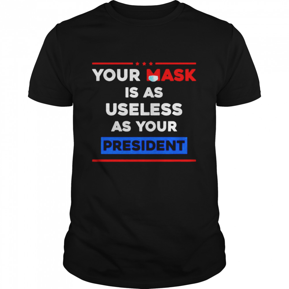 Your mask is as useless as your president tshirt