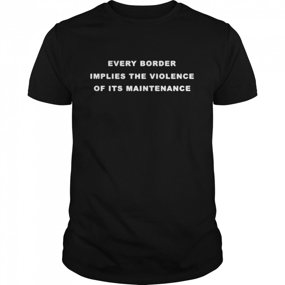 Every border implies the violence of its maintenance shirt