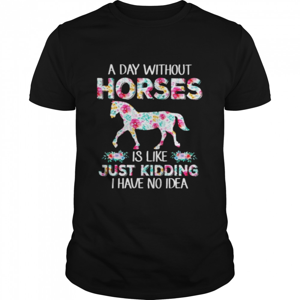 A day without horses is like just kidding shirt