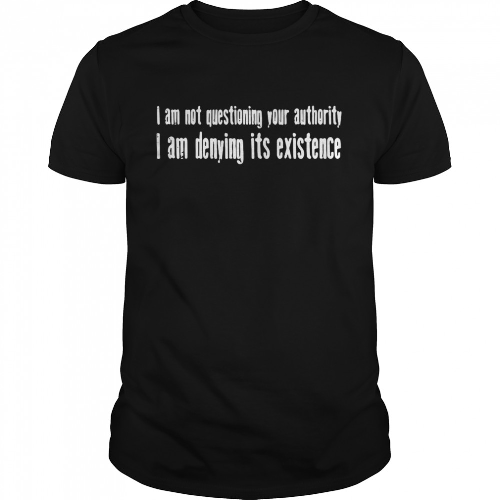 I Am Not Questioning Your Authority I Am Denying Its Existence Shirt