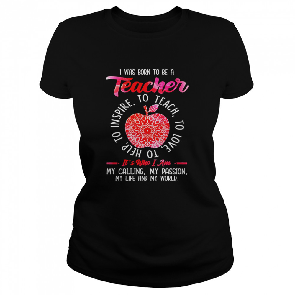 I was born to be teacher it’s who I am my calling my passion my life and my world shirt Classic Women's T-shirt