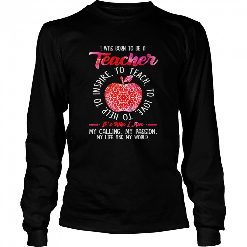 I was born to be teacher it’s who I am my calling my passion my life and my world shirt Long Sleeved T-shirt