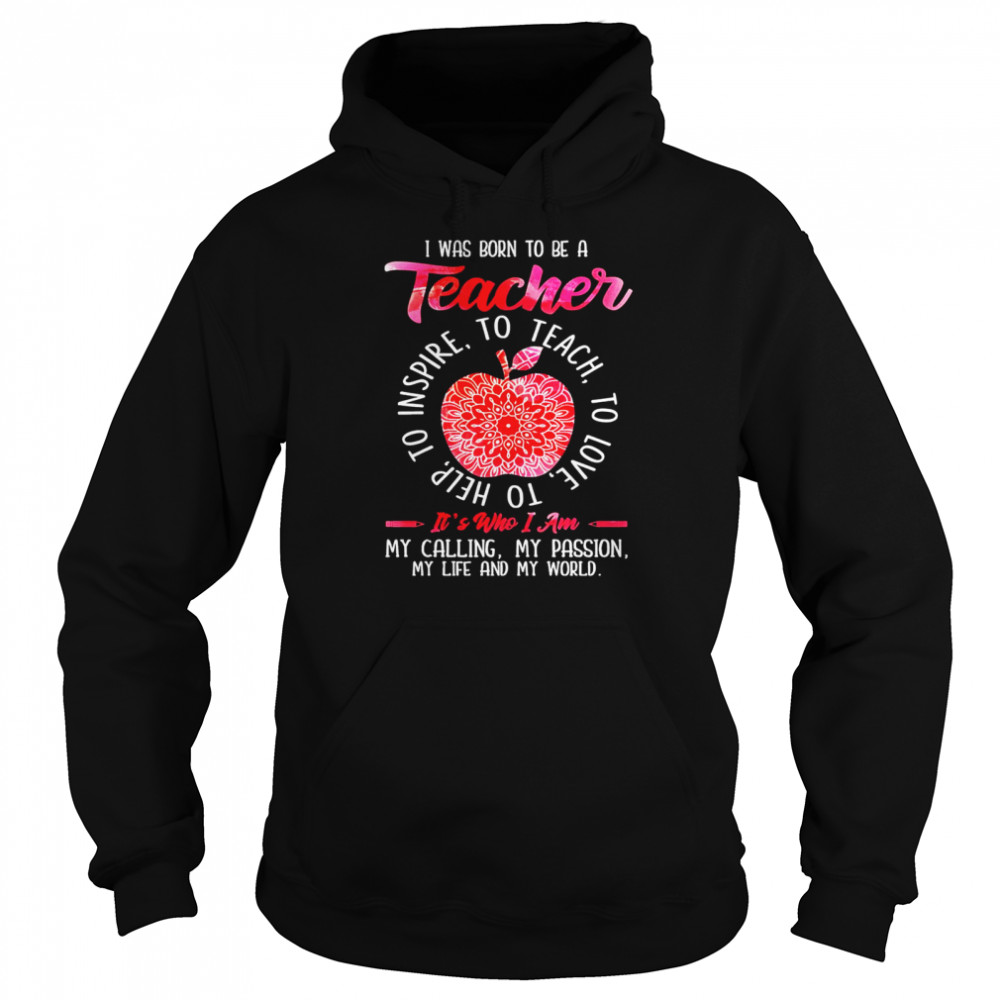 I was born to be teacher it’s who I am my calling my passion my life and my world shirt Unisex Hoodie