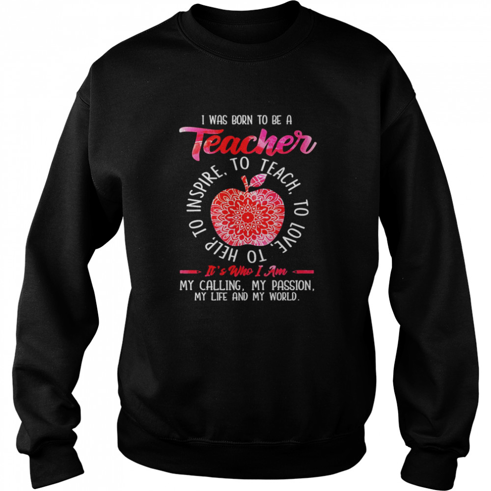 I was born to be teacher it’s who I am my calling my passion my life and my world shirt Unisex Sweatshirt