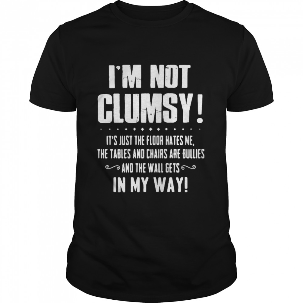 I’m Not Clumsy It’s Just The Floor Hates Me The Tables And Chairs Are Bullies Shirt