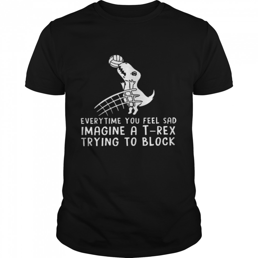 Everytime you feel sad imagine a t rex trying to block shirt
