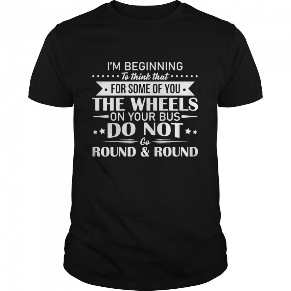 I’m Beginning To Think That For Some Of You The Wheels On Your Bus Do Not Go Round And Round Shirt