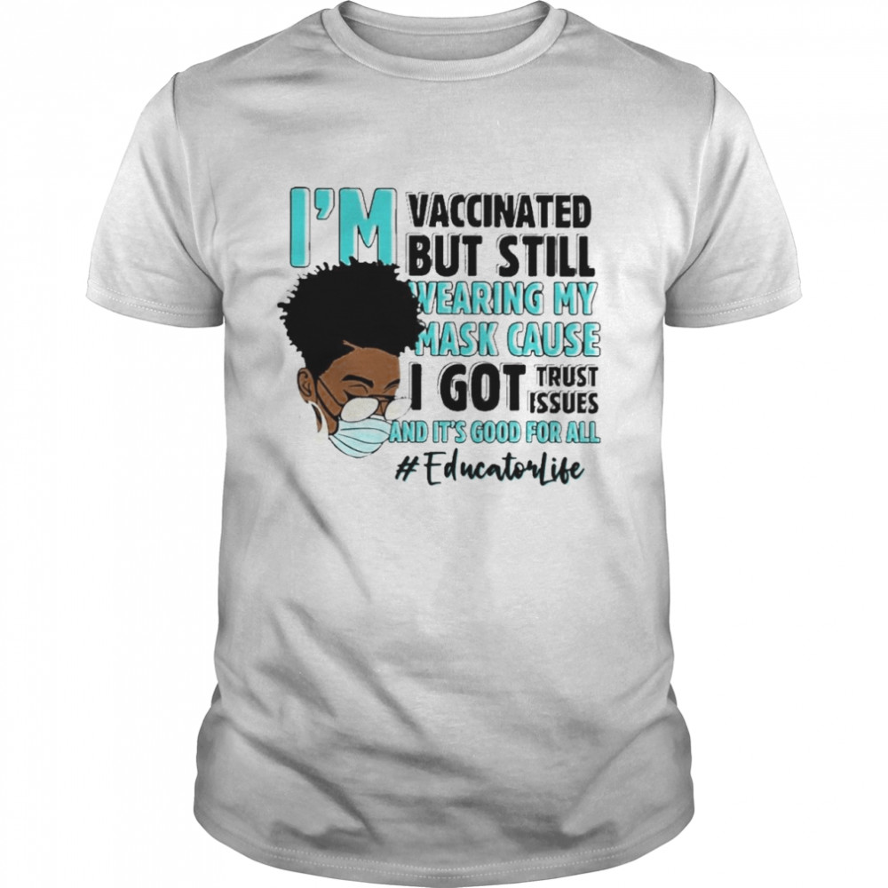 Black Woman Im Vaccinated but Still Wearing My Mask Cause I Got Trust Issues And Its Good For All Educator Life shirt