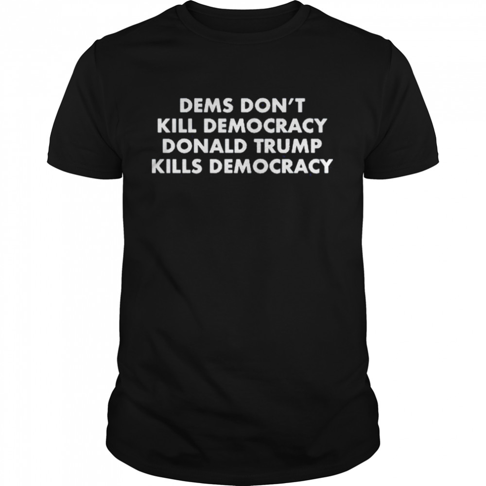 Dems Don’t Kill Democracy Donald Trump Kills Democracy T-shirt