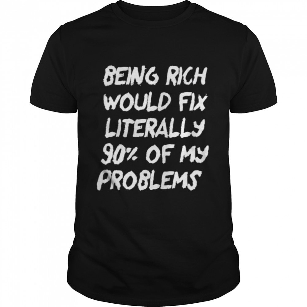 Nice being rich would fix literally 90% of my problems shirt