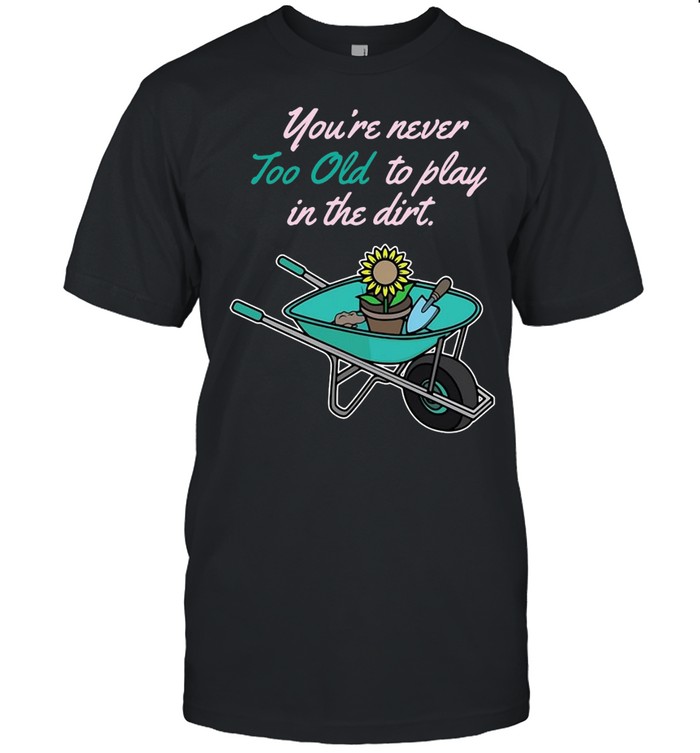 Funny Gardening You’re Never Too Old To Play In Dirt T-shirt