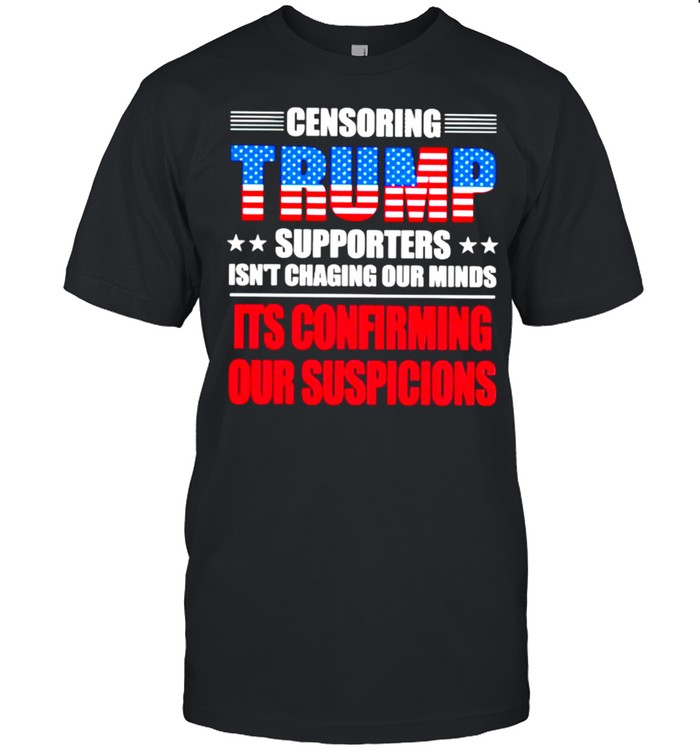 censoring Trump supporters isn’t chaging our minds shirt