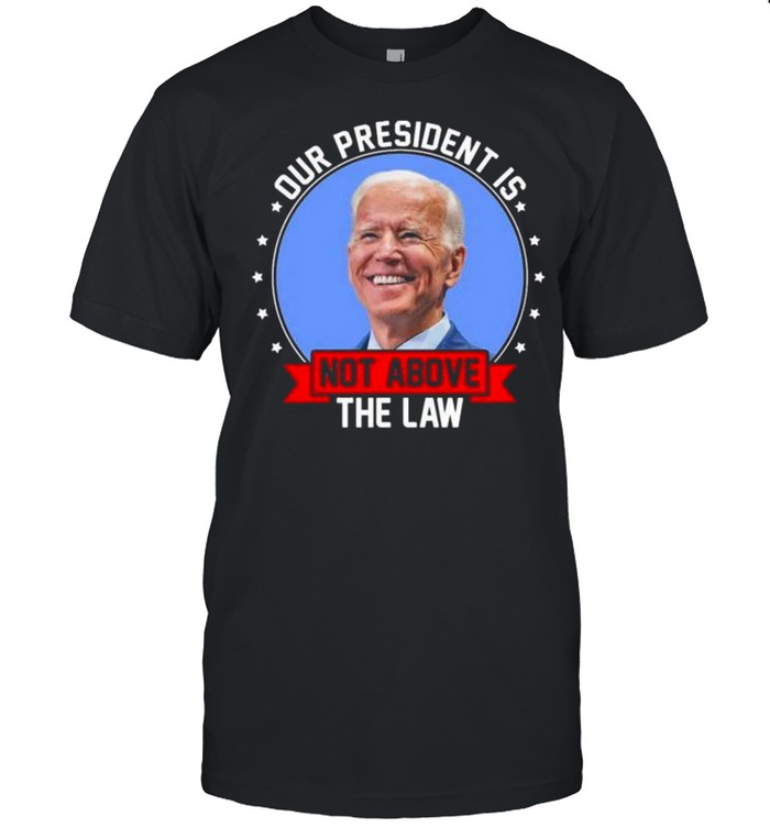 Joe biden our president is not above the law shirt