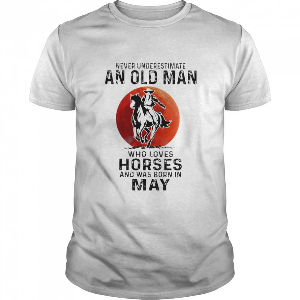 Never Underestimate An Old Man Who Loves Horses And Was Born In May Shirt