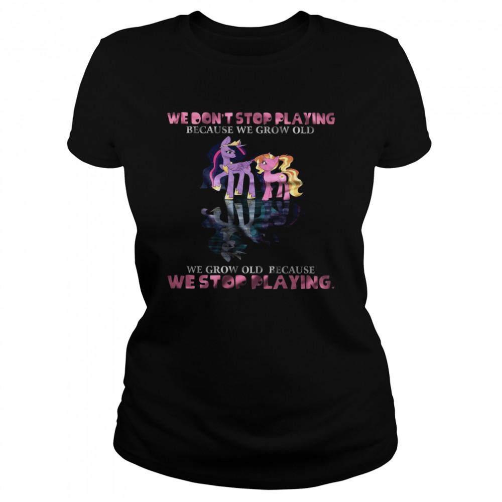 We Don’t Stop Playing Because We Grow Old We Grow Old Because We Stop Playing  Classic Women's T-shirt