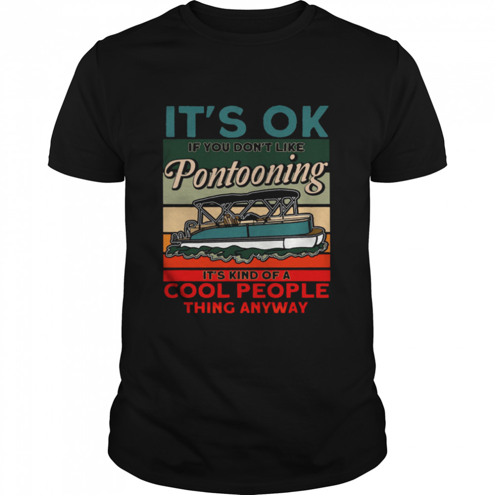 It’s Ok If You Don’t Like Pontooning It’s Kind Of A Cool People Thing Anyway Shirt