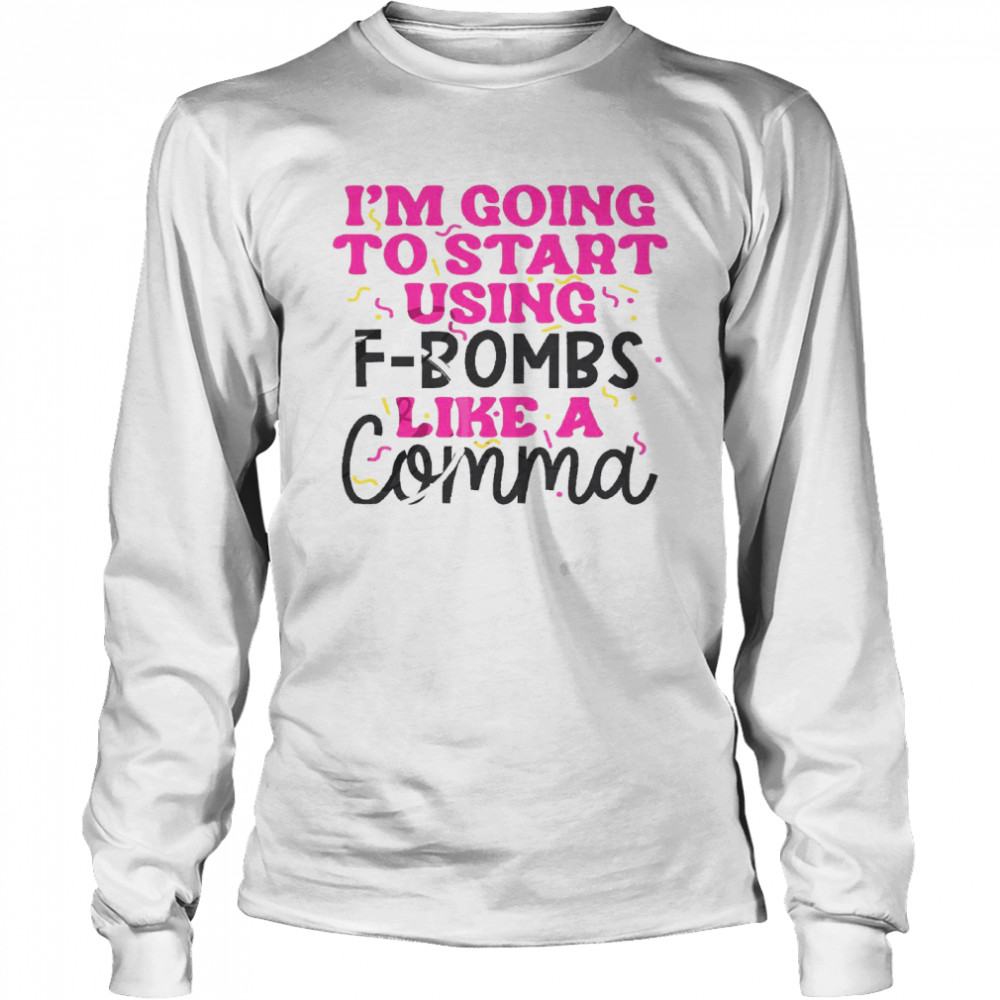 I’m going to start using f bombs like a comma shirt Long Sleeved T-shirt