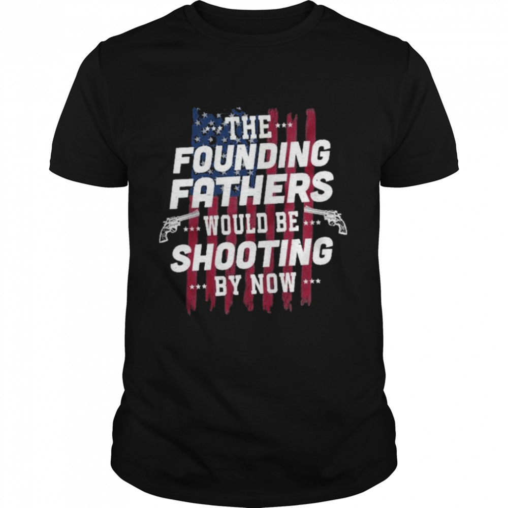 The Founding Fathers Would be Shooting By Now USA Flag shirt