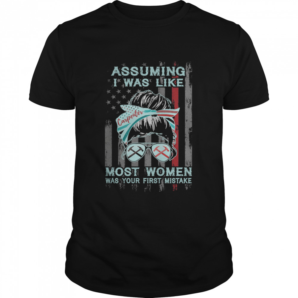 Messy Bun Assuming I Was Like Carpenter Most Women Was Your First Mistake Shirt