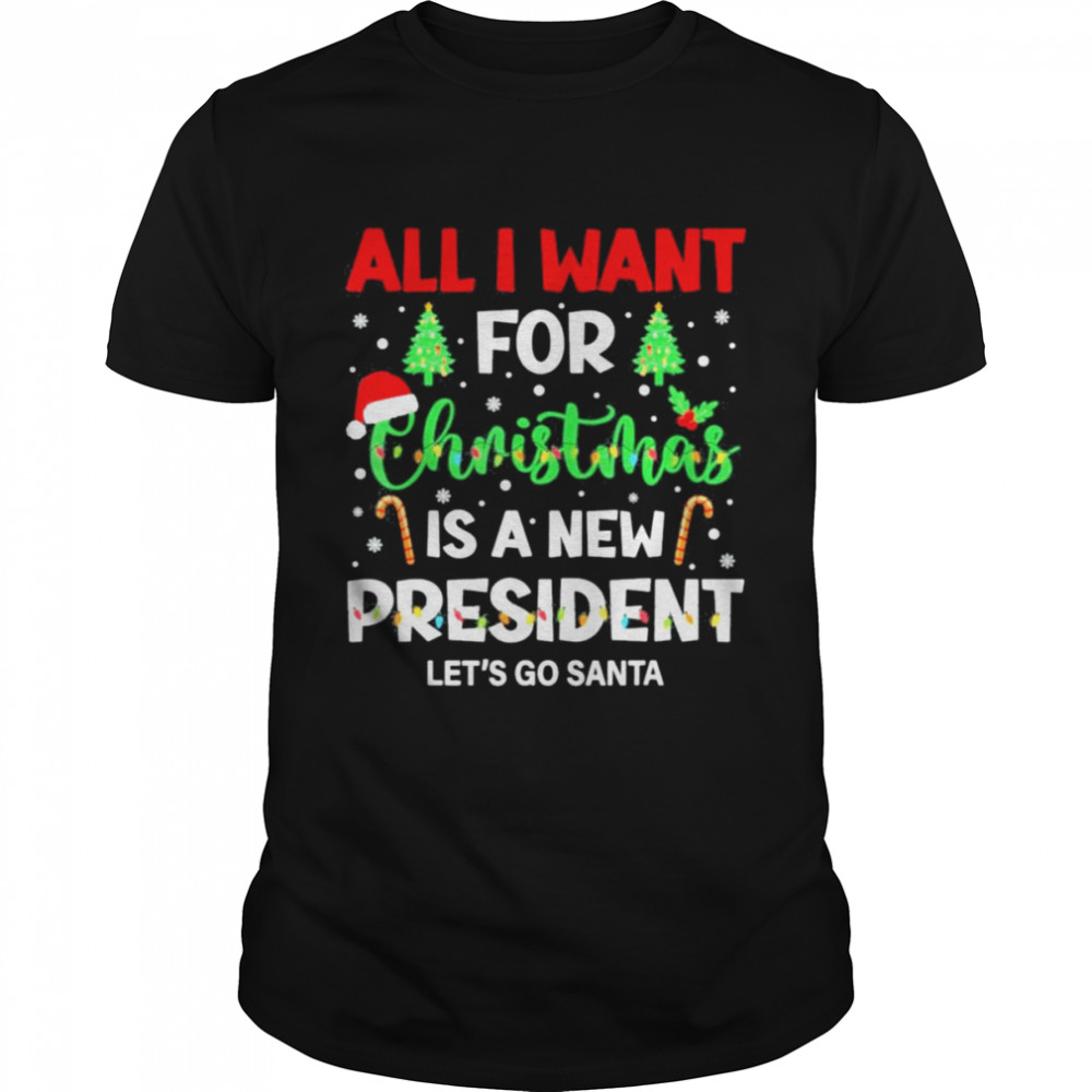 All I Want For Christmas Is A New President Let’s Go Santa Shirt