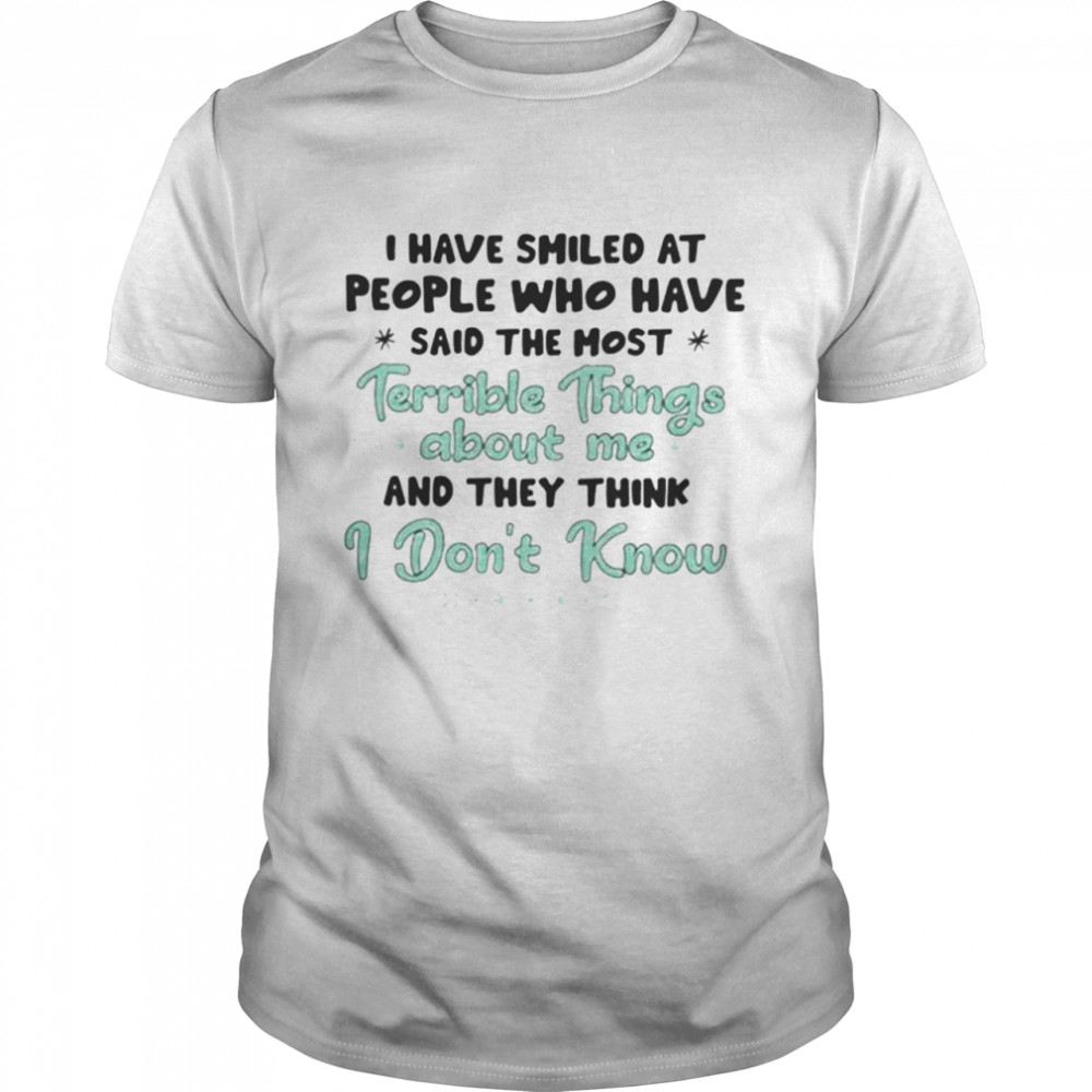 I have smiled at people who have said the most terrible things about Me and they think I don’t know shirt