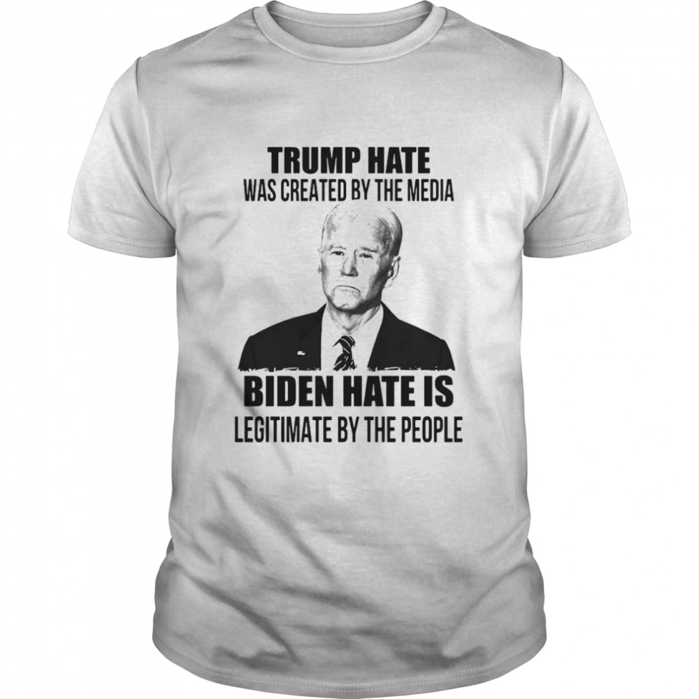 Trump hate was created by the media Biden hate is legitimate by the people shirt
