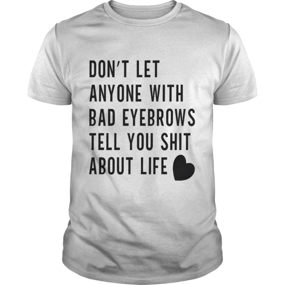 Don’t let anyone with bad eyebrows tell you shit about life shirt