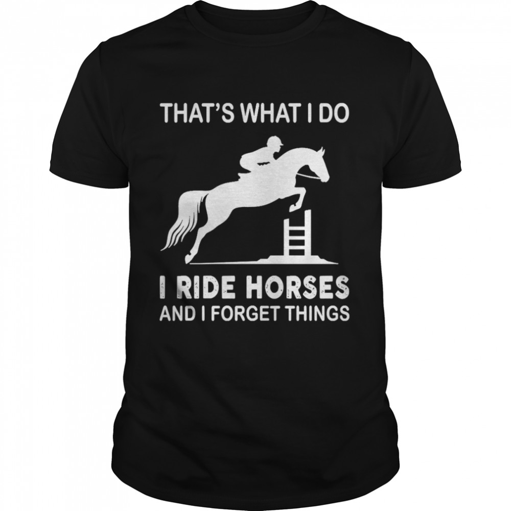 Horse That’s What I Do I Ride Horses And I Forget Things Shirt