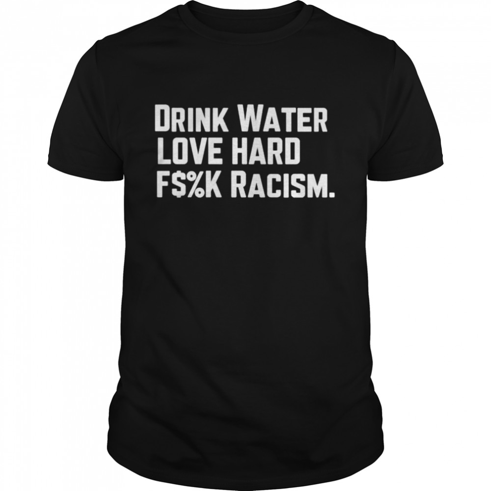 Drink Water Fuck Racism shirt