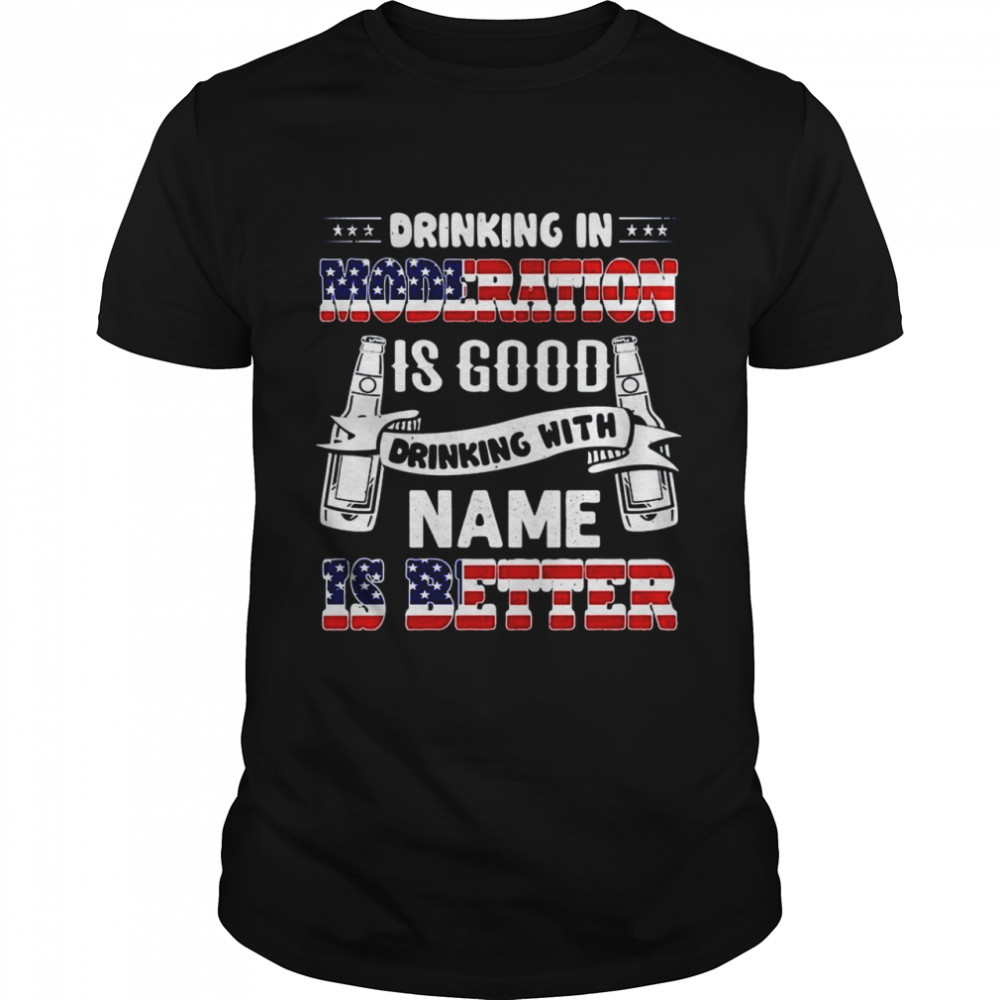 Drinking in moderation is good drinking with name is better shirt