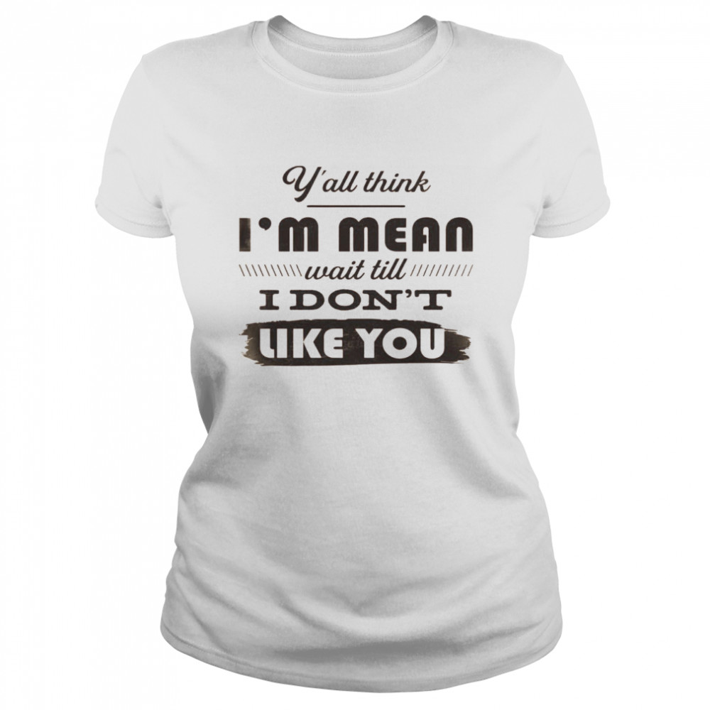 Y’all Think I’m Mean Wait Till I Don’t Like You  Classic Women's T-shirt