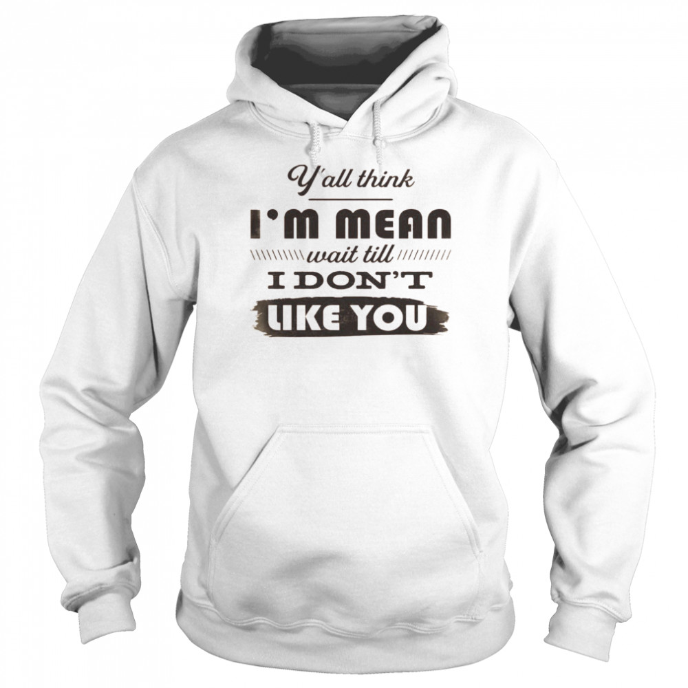Y’all Think I’m Mean Wait Till I Don’t Like You  Unisex Hoodie
