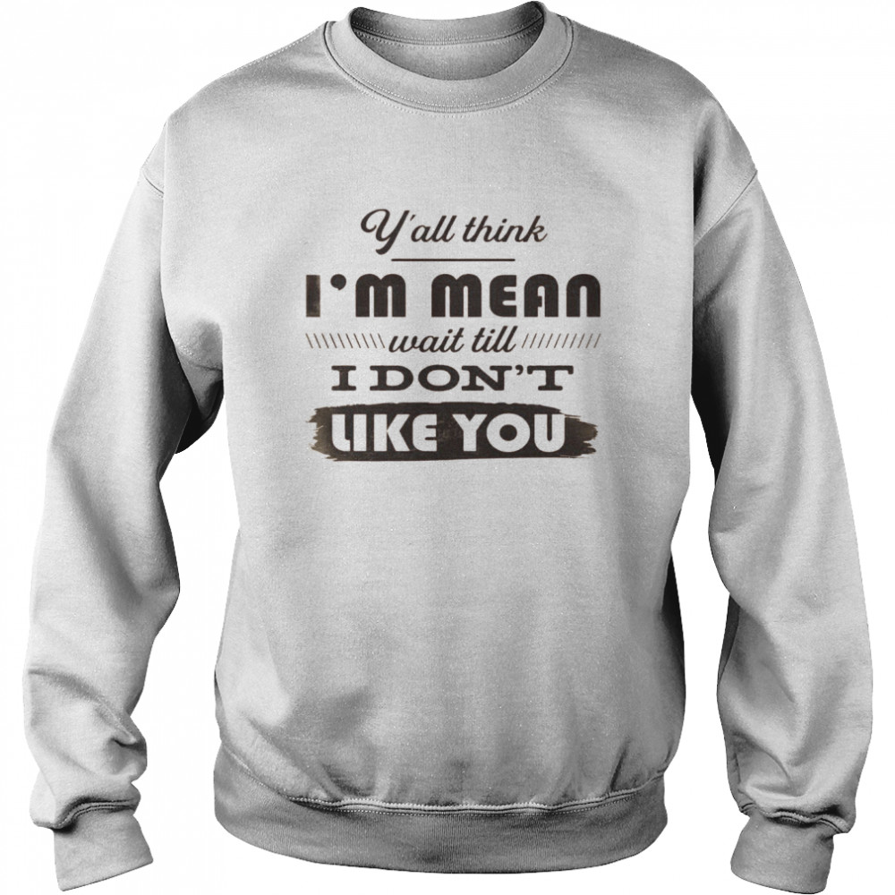 Y’all Think I’m Mean Wait Till I Don’t Like You  Unisex Sweatshirt