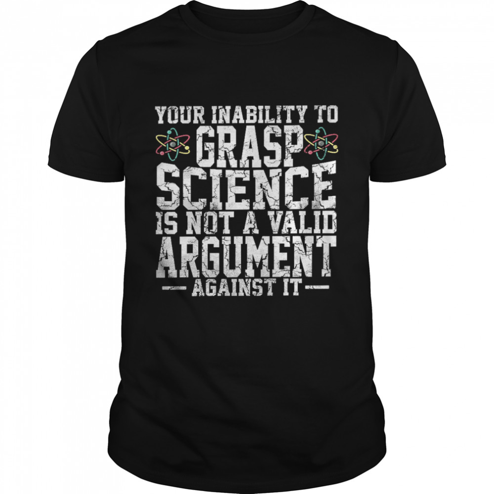 Your inability to grasp science is not a valid argument against it shirt