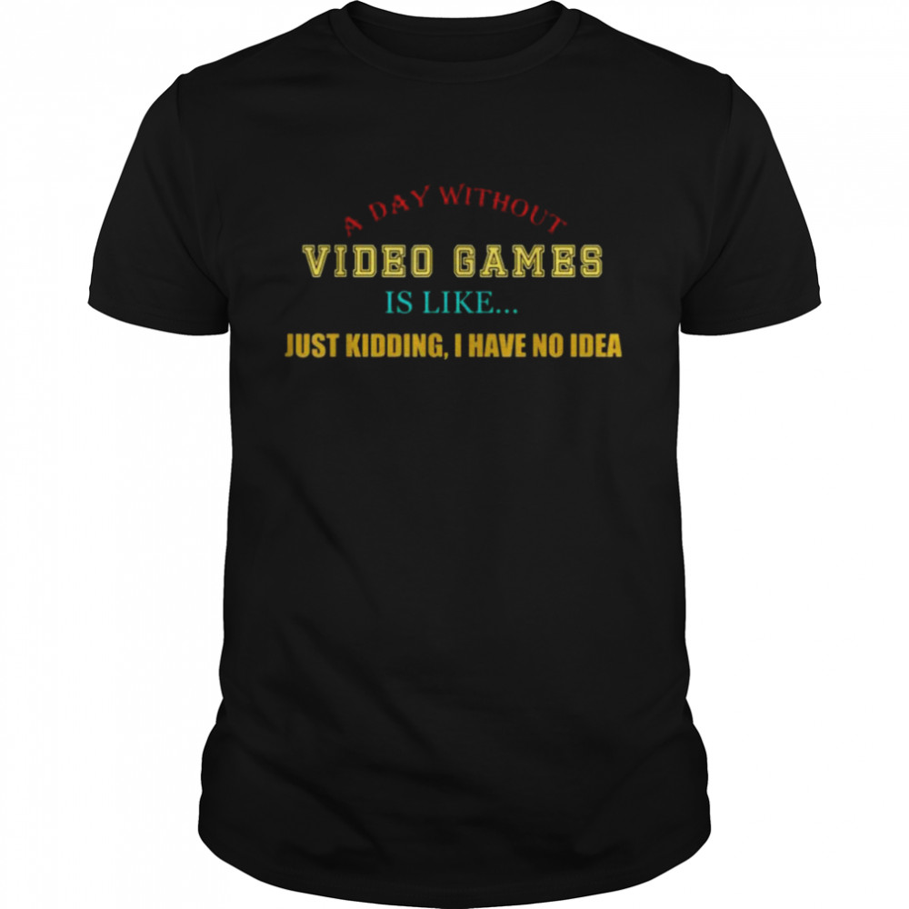 A Day Without Video Games Like Just Kidding I Have No Idea Shirt